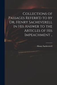 Cover image for Collections of Passages Referr'd to by Dr. Henry Sacheverell in His Answer to the Articles of His Impeachment ..