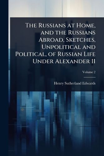 Cover image for The Russians at Home, and the Russians Abroad, Sketches, Unpolitical and Political, of Russian Life Under Alexander II