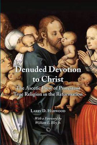 Denuded Devotion to Christ: The Ascetic Piety of Protestant True Religion in the Reformation