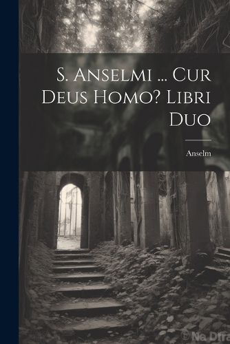 Cover image for S. Anselmi ... Cur Deus Homo? Libri Duo