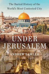 Cover image for Under Jerusalem: The Buried History of the World's Most Contested City