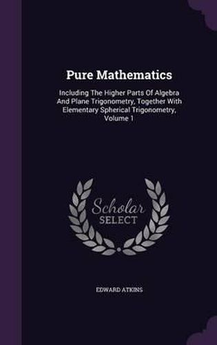 Cover image for Pure Mathematics: Including the Higher Parts of Algebra and Plane Trigonometry, Together with Elementary Spherical Trigonometry, Volume 1