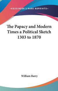 Cover image for The Papacy and Modern Times a Political Sketch 1303 to 1870