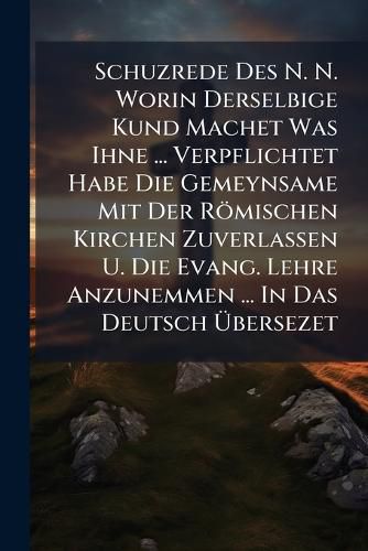 Cover image for Schuzrede Des N. N. Worin Derselbige Kund Machet Was Ihne ... Verpflichtet Habe Die Gemeynsame Mit Der R Mischen Kirchen Zuverlassen U. Die Evang. Lehre Anzunemmen ... in Das Deutsch Bersezet