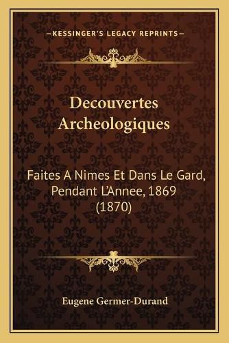 Decouvertes Archeologiques: Faites a Nimes Et Dans Le Gard, Pendant L'Annee, 1869 (1870)