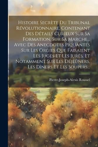 Cover image for Histoire Secrete Du Tribunal Revolutionnaire, Contenant Des Details Curieux Sur Sa Formation, Sur Sa Marche... Avec Des Anecdotes Piquantes Sur Les Orgies Que Faisaient Les Juges Et Les Jures, Et Notamment Sur Les Dejeuners, Les Diners Et Les Soupers...