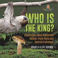 Cover image for Who Is the King? Classifying Living Organisms Animal, Plant Phyla and Species Explained Grade 6-8 Life Science