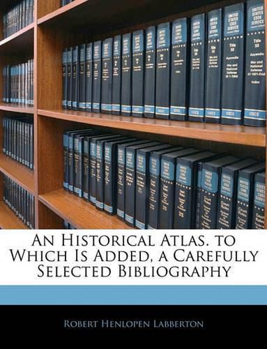 An Historical Atlas. to Which Is Added, a Carefully Selected Bibliography