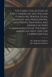 Cover image for The Carey Collection of Early American and English Furniture, Pewter, Glass, Samplers and Needlework, and Prints, Paintings and Models of Ships Commemorative of the Early American Navy and the Clipper Ship Era