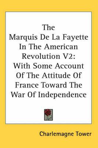 Cover image for The Marquis de La Fayette in the American Revolution V2: With Some Account of the Attitude of France Toward the War of Independence