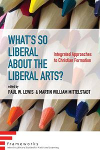 Cover image for What's So Liberal about the Liberal Arts?: Integrated Approaches to Christian Formation