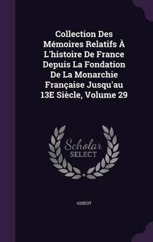 Collection Des Memoires Relatifs A L'Histoire de France Depuis La Fondation de La Monarchie Francaise Jusqu'au 13e Siecle, Volume 29