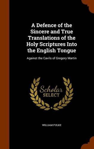 A Defence of the Sincere and True Translations of the Holy Scriptures Into the English Tongue: Against the Cavils of Gregory Martin