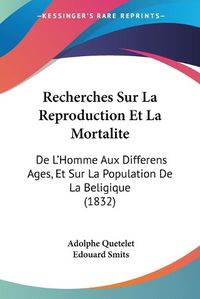 Cover image for Recherches Sur La Reproduction Et La Mortalite: de L'Homme Aux Differens Ages, Et Sur La Population de La Beligique (1832)