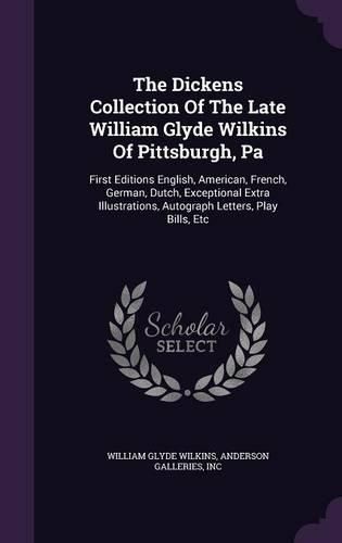 Cover image for The Dickens Collection of the Late William Glyde Wilkins of Pittsburgh, Pa: First Editions English, American, French, German, Dutch, Exceptional Extra Illustrations, Autograph Letters, Play Bills, Etc