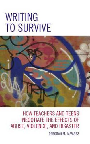 Cover image for Writing to Survive: How Teachers and Teens Negotiate the Effects of Abuse, Violence, and Disaster