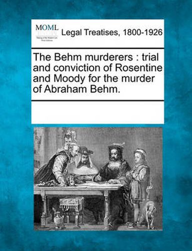 Cover image for The Behm Murderers: Trial and Conviction of Rosentine and Moody for the Murder of Abraham Behm.