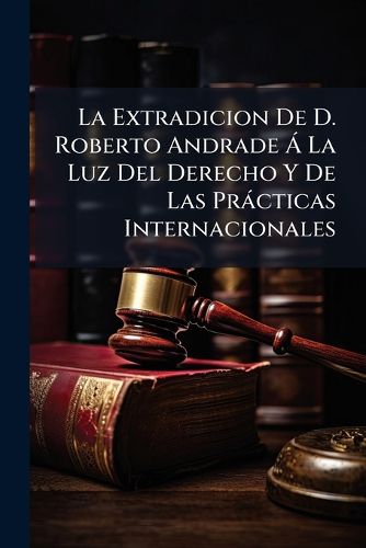 Cover image for La Extradicion de D. Roberto Andrade La Luz del Derecho y de Las PR Cticas Internacionales