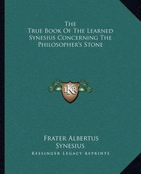 Cover image for The True Book of the Learned Synesius Concerning the Philosopher's Stone
