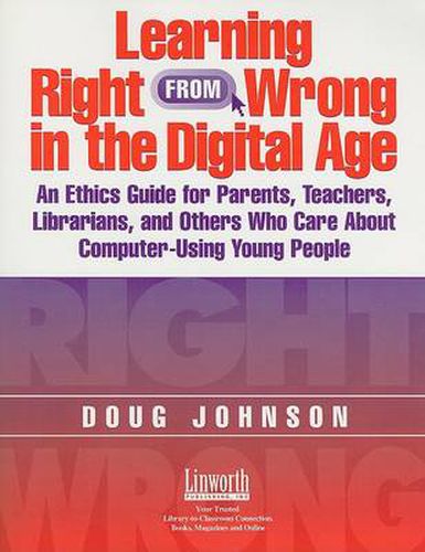 Learning Right from Wrong in the Digital Age: An Ethics Guide for Parents, Teachers, Librarians, and Others Who Care About Computer-Using Young People