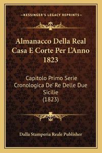 Cover image for Almanacco Della Real Casa E Corte Per L'Anno 1823: Capitolo Primo Serie Cronologica de' Re Delle Due Sicilie (1823)