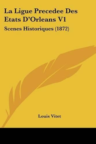 La Ligue Precedee Des Etats D'Orleans V1: Scenes Historiques (1872)