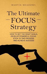 Cover image for The Ultimate Focus Strategy: How to Set the Right Goals, Develop Powerful Focus, Stick to the Process, and Achieve Success