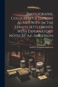 Cover image for Photographs, Coloured, Of Leprosy As Met With In The Straits Settlements. With Explanatory Notes By A.f. Anderson