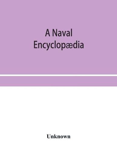 Cover image for A naval encyclopaedia: comprising a dictionary of nautical words and phrases; biographical notices, and records of naval officers; special articles of naval art and science