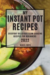 Cover image for My Instant Pot Recipes 2022: Everyday Delicious Slow Cooking Recipes for Beginners