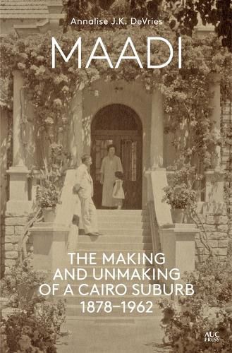 Cover image for Maadi: The Making and Unmaking of a Cairo Suburb, 1878-1962