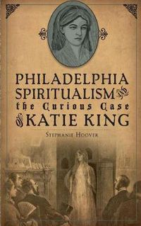Cover image for Philadelphia Spiritualism and the Curious Case of Katie King