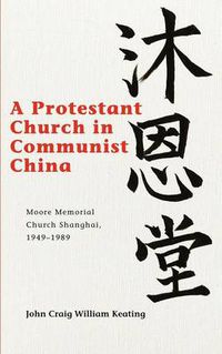 Cover image for A Protestant Church in Communist China: Moore Memorial Church Shanghai 1949-1989