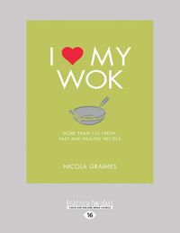 Cover image for I Love My Wok: More Than 100 Fresh, Fast and Healthy Recipes