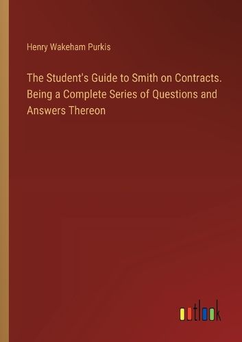 The Student's Guide to Smith on Contracts. Being a Complete Series of Questions and Answers Thereon