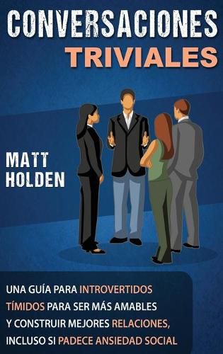 Cover image for Conversaciones Triviales: Una Guia para Introvertidos Timidos para Ser Mas Amables y Construir Mejores Relaciones, Incluso si Padece Ansiedad Social