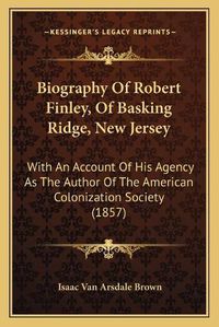 Cover image for Biography of Robert Finley, of Basking Ridge, New Jersey: With an Account of His Agency as the Author of the American Colonization Society (1857)