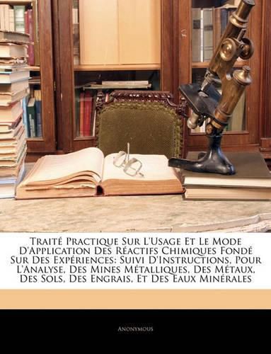 Cover image for Trait Practique Sur L'Usage Et Le Mode D'Application Des Ractifs Chimiques Fond Sur Des Expriences: Suivi D'Instructions, Pour L'Analyse, Des Mines Mtalliques, Des Mtaux, Des Sols, Des Engrais, Et Des Eaux Minrales