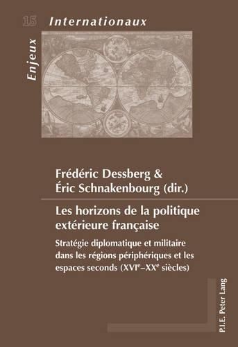 Les Horizons de la Politique Exterieure Francaise: Strategie Diplomatique Et Militaire Dans Les Regions Peripheriques Et Les Espaces Seconds (Xvie-Xxe Siecles)