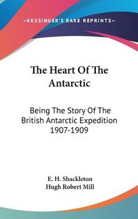 Cover image for The Heart of the Antarctic: Being the Story of the British Antarctic Expedition 1907-1909