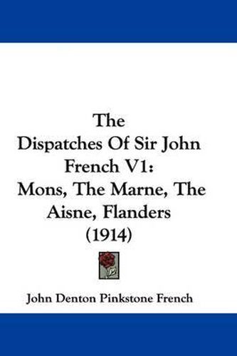 The Dispatches of Sir John French V1: Mons, the Marne, the Aisne, Flanders (1914)