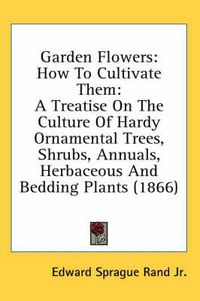 Cover image for Garden Flowers: How to Cultivate Them: A Treatise on the Culture of Hardy Ornamental Trees, Shrubs, Annuals, Herbaceous and Bedding Plants (1866)