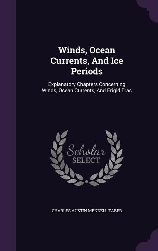 Cover image for Winds, Ocean Currents, and Ice Periods: Explanatory Chapters Concerning Winds, Ocean Currents, and Frigid Eras