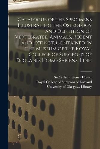 Catalogue of the Specimens Illustrating the Osteology and Dentition of Vertebrated Animals, Recent and Extinct, Contained in the Museum of the Royal College of Surgeons of England. Homo Sapiens, Linn [electronic Resource]