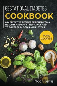 Cover image for Gestational Diabetes Cookbook: MAIN COURSE - 80+ Effective Recipes Designed for a Healthy and Easy Pregnancy and to Control Blood Sugar Levels