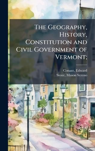 Cover image for The Geography, History, Constitution and Civil Government of Vermont;