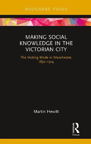 Cover image for Making Social Knowledge in the Victorian City: The Visiting Mode in Manchester, 1832-1914