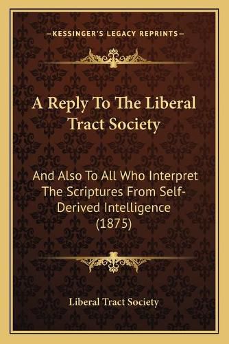 Cover image for A Reply to the Liberal Tract Society: And Also to All Who Interpret the Scriptures from Self-Derived Intelligence (1875)