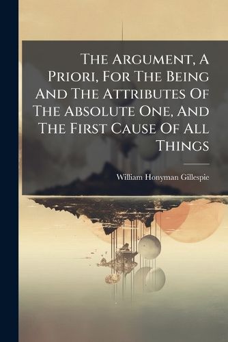 Cover image for The Argument, a Priori, for the Being and the Attributes of the Absolute One, and the First Cause of All Things
