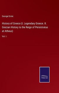 Cover image for History of Greece (I. Legendary Greece. II. Grecian History to the Reign of Peisistratus at Atheus): Vol. I.